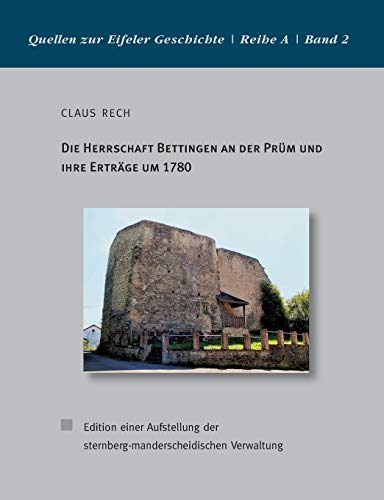 Die Herrschaft Bettingen an der Prüm und ihre Erträge um 1780: Edition einer Aufstellung der sternberg-manderscheidischen Verwaltung (Quellen zur Eifeler Geschichte. Reihe A)
