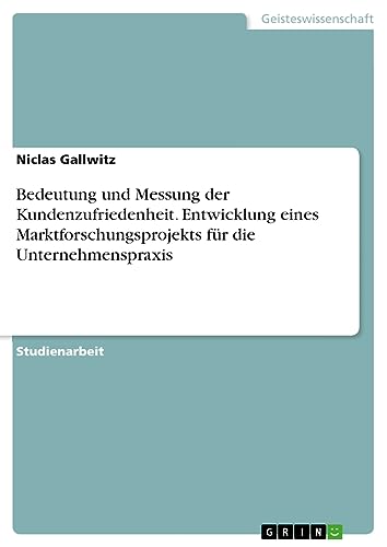 Bedeutung und Messung der Kundenzufriedenheit. Entwicklung eines Marktforschungsprojekts für die Unternehmenspraxis