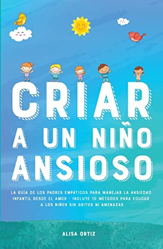 Criar a un Niño Ansioso: La guía de los padres empáticos para manejar la ansiedad infantil desde el amor y la empatía - Incluye 10 métodos para educar a los niños sin gritos ni amenazas