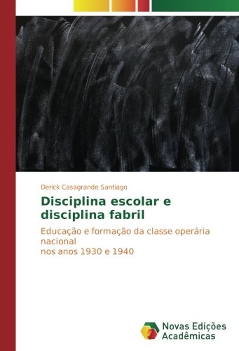 Disciplina escolar e disciplina fabril: Educação e formação da classe operária nacional nos anos 1930 e 1940