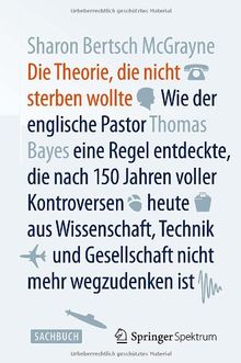 Die Theorie, die nicht sterben wollte: Wie der englische Pastor Thomas Bayes eine Regel entdeckte, die nach 150 Jahren voller Kontroversen heute aus ... und Gesellschaft nicht mehr wegzudenken ist