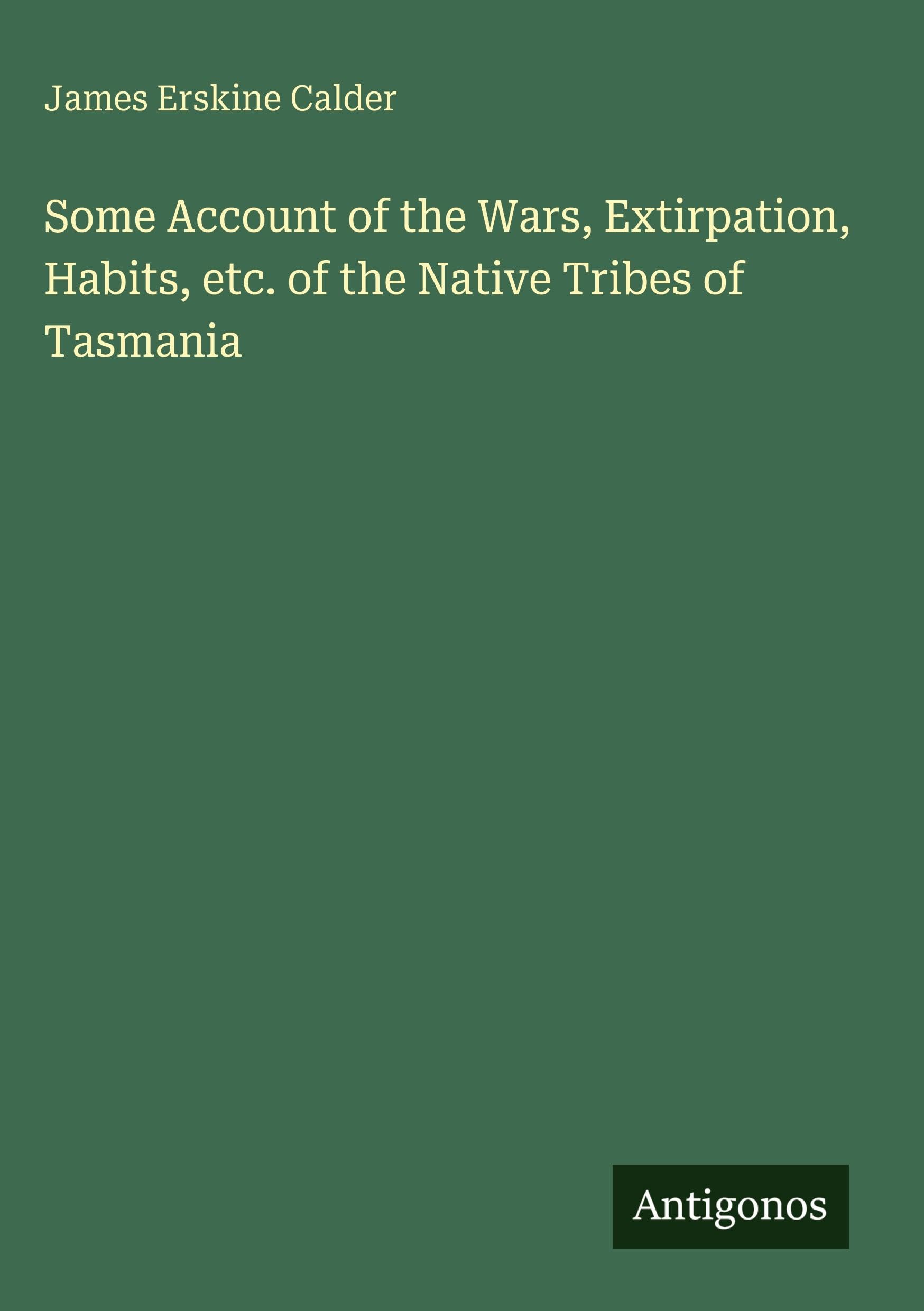 Some Account of the Wars, Extirpation, Habits, etc. of the Native Tribes of Tasmania