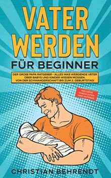 Vater werden für Beginner: Der große Papa Ratgeber - Alles was werdende Väter über Babys und Kinder wissen müssen Von der Schwangerschaft bis zum 2. Geburtstag! inklusive Checklisten und Anträge