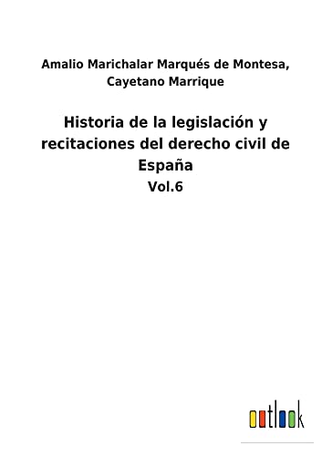 Historia de la legislación y recitaciones del derecho civil de España: Vol.6