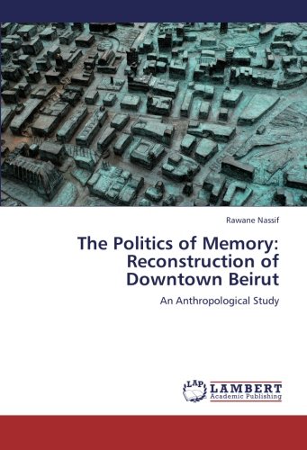 The Politics of Memory: Reconstruction of Downtown Beirut: An Anthropological Study