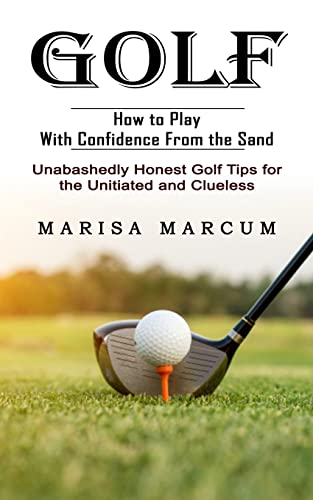 Golf: How to Play With Confidence From the Sand (Unabashedly Honest Golf Tips for the Unitiated and Clueless)
