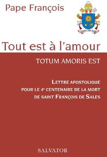 Tout est à l'amour : lettre apostolique pour le 4e centenaire de la mort de saint François de Sales. Totum amoris est