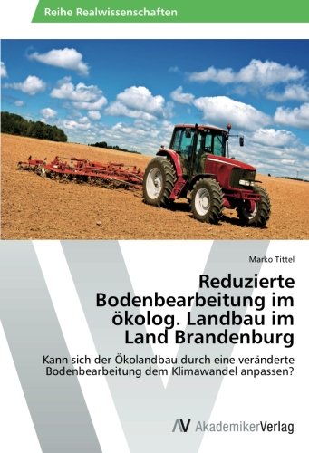 Reduzierte Bodenbearbeitung im ökolog. Landbau im Land Brandenburg: Kann sich der Ökolandbau durch eine veränderte Bodenbearbeitung dem Klimawandel anpassen?