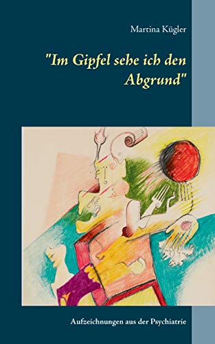 Im Gipfel sehe ich den Abgrund: Aufzeichnungen aus der Psychiatrie