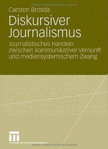 Diskursiver Journalismus: Journalistisches Handeln zwischen kommunikativer Vernunft und mediensystemischem Zwang