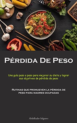 Pérdida De Peso: Una guía paso a paso para mejorar su dieta y lograr sus objetivos de pérdida de peso (Rutinas que promueven la pérdida de peso para madres ocupadas)