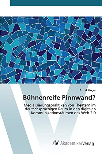 Bühnenreife Pinnwand?: Medialisierungspraktiken von Theatern im deutschsprachigen Raum in den digitalen Kommunikationsräumen des Web 2.0