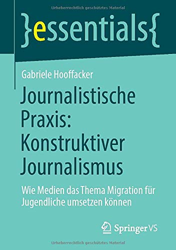 Journalistische Praxis: Konstruktiver Journalismus: Wie Medien das Thema Migration für Jugendliche umsetzen können (essentials)