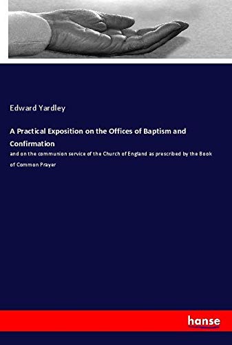 A Practical Exposition on the Offices of Baptism and Confirmation: and on the communion service of the Church of England as prescribed by the Book of Common Prayer