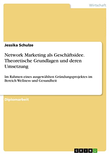 Network Marketing als Geschäftsidee. Theoretische Grundlagen und deren Umsetzung: Im Rahmen eines ausgewählten Gründungsprojektes im Bereich Wellness und Gesundheit