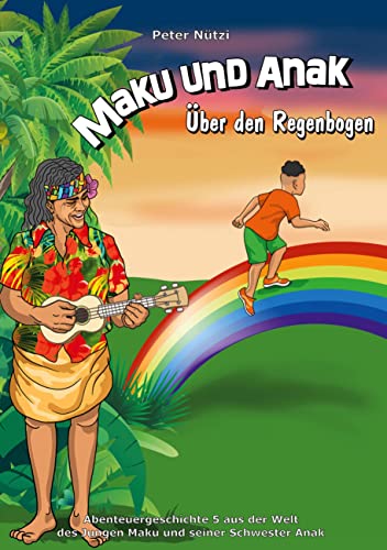 Maku und Anak Über den Regenbogen: Abenteuergeschichte 5 aus der Welt des Jungen Maku und seiner Schwester Anak