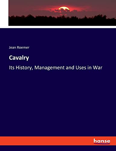 Cavalry: Its History, Management and Uses in War