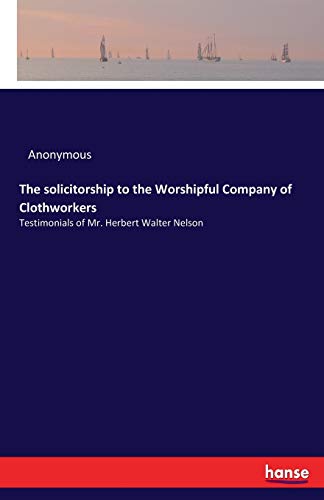 The solicitorship to the Worshipful Company of Clothworkers: Testimonials of Mr. Herbert Walter Nelson
