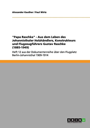 Papa Raschke - Aus dem Leben des Johannisthaler Holzhändlers, Konstrukteurs und Flugzeugführers Gustav Raschke (1885-1949): Heft 12 aus der ... den Flugplatz Berlin-Johannisthal 1909-1914
