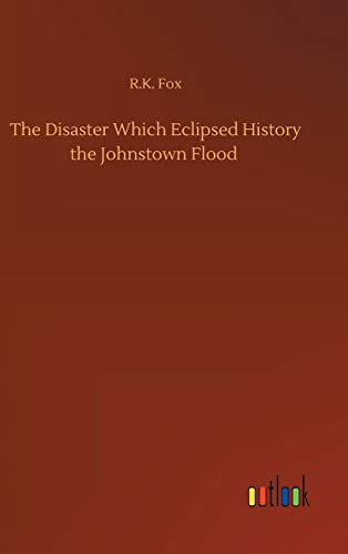 The Disaster Which Eclipsed History the Johnstown Flood