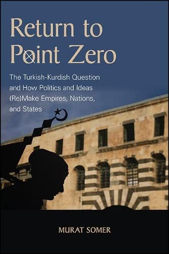 Return to Point Zero: The Turkish-Kurdish Question and How Politics and Ideas Remake Empires, Nations, and States