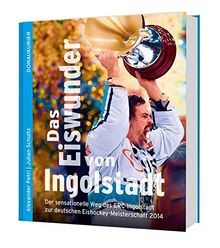 Das Eiswunder von Ingolstadt: Der sensationelle Weg des ERC Ingolstadt zur deutschen Eishockey-Meisterschaft 2014