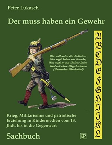 Der muss haben ein Gewehr: Krieg, Militarismus und patriotische Erziehung in Kindermedien vom 18. Jahrhundert bis in die Gegenwart