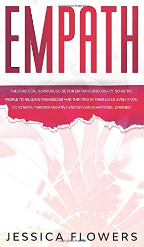 Empath The Practical Survival Guide for Empaths and Highly Sensitive People to Healing Themselves and Thriving In Their Lives, Even if You Constantly Absorb Negative Energy and Always Feel Drained