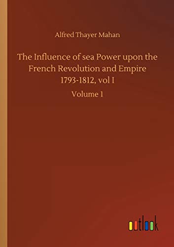 The Influence of sea Power upon the French Revolution and Empire 1793-1812, vol I: Volume 1