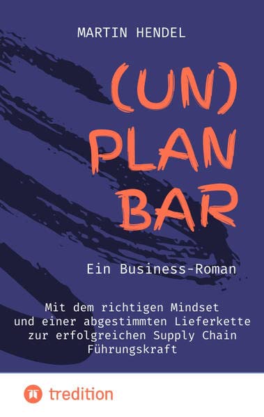 (UN)PLANBAR - Ein Business-Roman: Mit dem richtigen Mindset und einer abgestimmten Lieferkette zur erfolgreichen Supply Chain Führungskraft