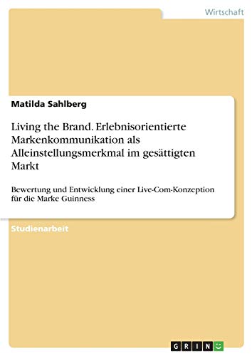 Living the Brand. Erlebnisorientierte Markenkommunikation als Alleinstellungsmerkmal im gesättigten Markt: Bewertung und Entwicklung einer Live-Com-Konzeption für die Marke Guinness