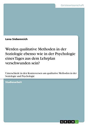 Werden qualitative Methoden in der Soziologie ebenso wie in der Psychologie eines Tages aus dem Lehrplan verschwunden sein?: Unterschiede in den ... Methoden in der Soziologie und Psychologie