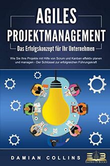 AGILES PROJEKTMANAGEMENT - Das Erfolgskonzept für Ihr Unternehmen: Wie Sie Ihre Projekte mit Hilfe von Scrum und Kanban effektiv planen und managen - Der Schlüssel zur erfolgreichen Führungskraft