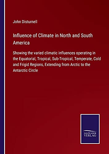 Influence of Climate in North and South America: Showing the varied climatic influences operating in the Equatorial, Tropical, Sub-Tropical, ... Extending from Arctic to the Antarctic Circle