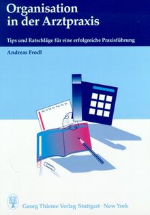 Organisation in der Arztpraxis. Tips und Ratschläge für eine erfolgreiche Praxisführung