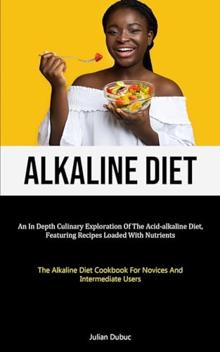 Alkaline Diet: An In Depth Culinary Exploration Of The Acid-alkaline Diet, Featuring Recipes Loaded With Nutrients (The Alkaline Diet Cookbook For Novices And Intermediate Users)