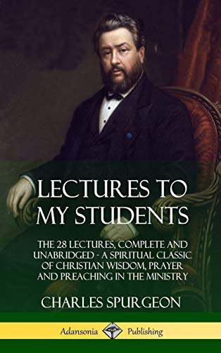 Charles Spurgeon Lectures To My Students, The 28 Lectures, Complete And Unabridged, A Spiritual Classic Of Christian Wisdom, Prayer And Preaching In The Ministry