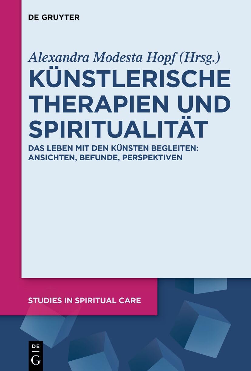 Künstlerische Therapien und Spiritualität: Das Leben mit den Künsten begleiten: Ansichten, Befunde, Perspektiven (Studies in Spiritual Care, 12)