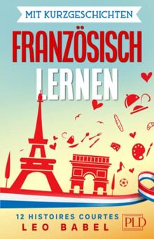 Mit Kurzgeschichten Französisch lernen – 12 histoires courtes: 12 zweisprachige Kurzgeschichten über Frankreich, Belgien, Kanada und die Schweiz für Anfänger und Fortgeschrittene mit Vokabellisten