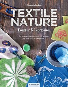 Textile nature : couleur & impression : techniques, projets, trucs & astuces pour un succès immédiat !