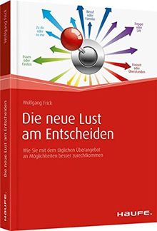 Die neue Lust am Entscheiden: Wie Sie mit dem täglichen Überangebot an Möglichkeiten besser zurechtkommen (Haufe Fachbuch)