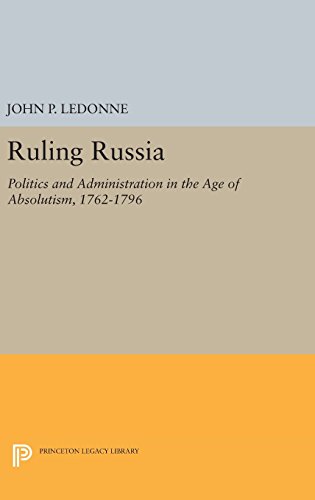 Ruling Russia: Politics and Administration in the Age of Absolutism, 1762-1796 (Princeton Legacy Library: Studies of the Harriman Institute)