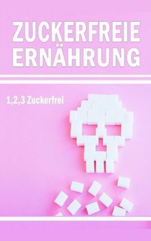 Zuckerfreie Ernährung: 1,2,3… Zuckerfrei (Detox, Fasten, Entgiften, Fett Verbrennung, Zuckerdiät, Zuckerfreie Ernährung)