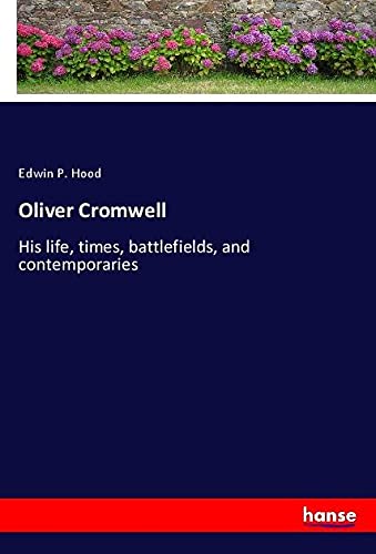Oliver Cromwell: His life, times, battlefields, and contemporaries
