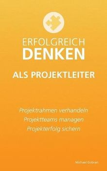 Erfolgreich denken als Projektleiter: Projektrahmen verhandeln, Projektteams managen, Projekterfolg sichern.