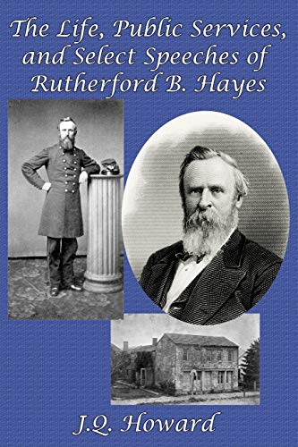The Life, Public Services, and Select Speeches of Rutherford B. Hayes
