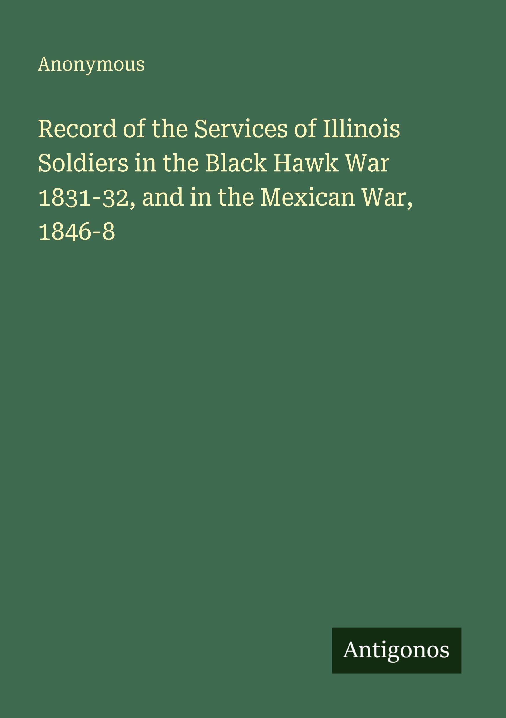 Record of the Services of Illinois Soldiers in the Black Hawk War 1831-32, and in the Mexican War, 1846-8