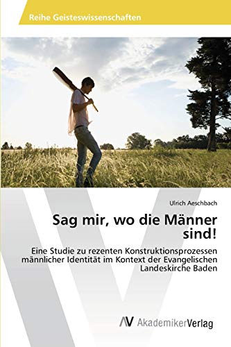 Sag mir, wo die Männer sind!: Eine Studie zu rezenten Konstruktionsprozessen männlicher Identität im Kontext der Evangelischen Landeskirche Baden