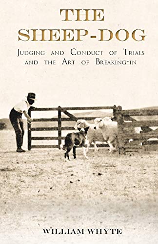The Sheep-Dog - Judging and Conduct of Trials and the Art of Breaking-in: A Comprehensive and Practical Text-Book Dealing with the System of Judging ... the General Management and Conduct of Trials