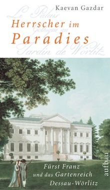 Herrscher im Paradies: Fürst Franz und das Gartenreich Dessau-Wörlitz. Biographie